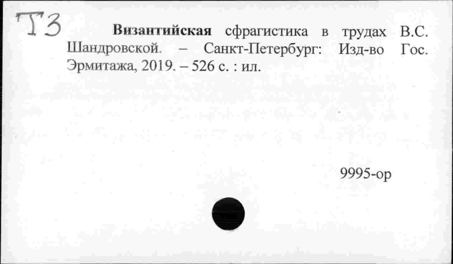 ﻿тз
Византийская сфрагистика в трудах В.С. Шандровской. — Санкт-Петербург: Изд-во Гос. Эрмитажа, 2019. - 526 с. : ил.
9995-ор